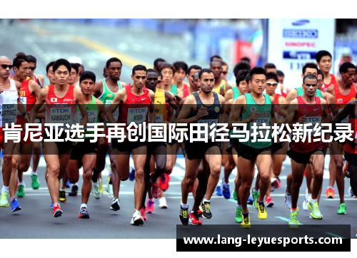 肯尼亚选手再创国际田径马拉松新纪录 肯尼亚选手再创国际田径马拉松新纪录