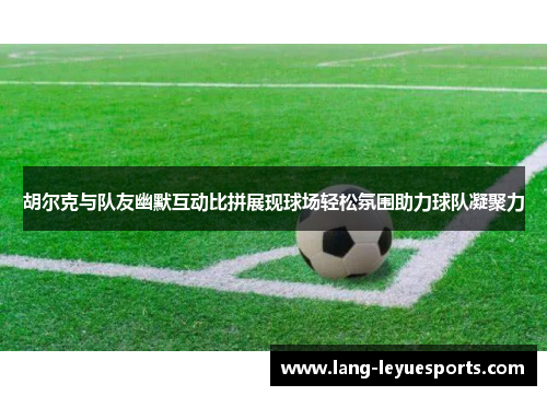 胡尔克与队友幽默互动比拼展现球场轻松氛围助力球队凝聚力 胡尔克与队友幽默互动比拼展现球场轻松氛围助力球队凝聚力