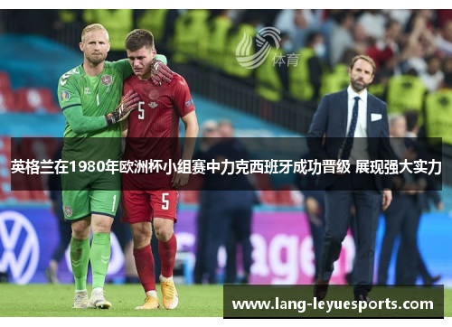 英格兰在1980年欧洲杯小组赛中力克西班牙成功晋级 展现强大实力 英格兰在1980年欧洲杯小组赛中力克西班牙成功晋级 展现强大实力