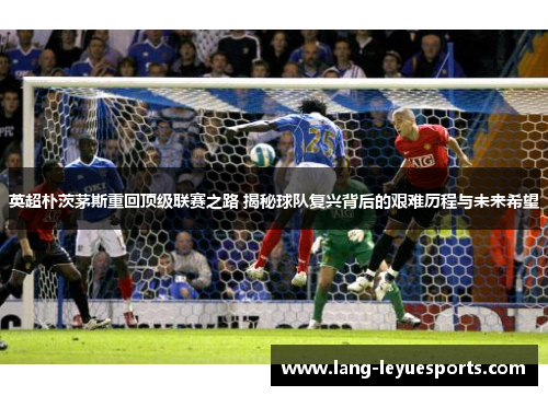 英超朴茨茅斯重回顶级联赛之路 揭秘球队复兴背后的艰难历程与未来希望
