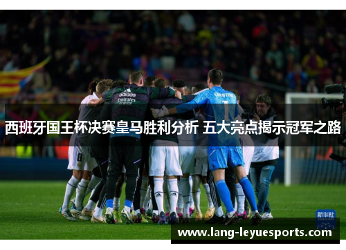 西班牙国王杯决赛皇马胜利分析 五大亮点揭示冠军之路 西班牙国王杯决赛皇马胜利分析 五大亮点揭示冠军之路