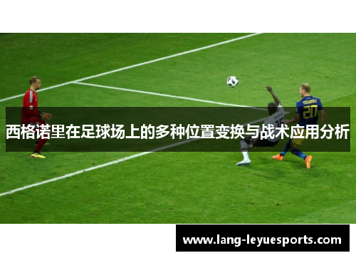 西格诺里在足球场上的多种位置变换与战术应用分析 西格诺里在足球场上的多种位置变换与战术应用分析