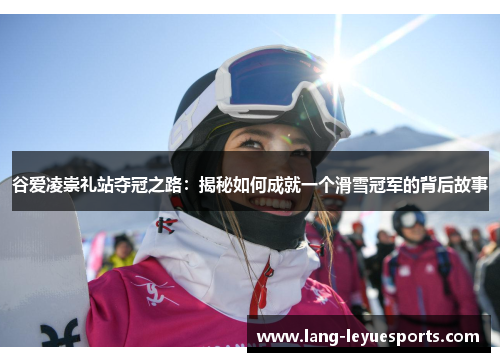 谷爱凌崇礼站夺冠之路:揭秘如何成就一个滑雪冠军的背后故事 谷爱凌崇礼站夺冠之路:揭秘如何成就一个滑雪冠军的背后故事