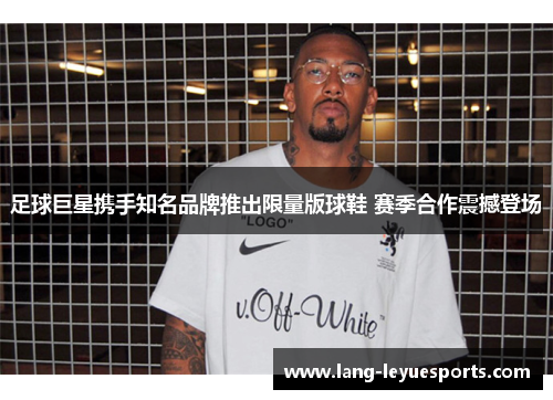 足球巨星携手知名品牌推出限量版球鞋 赛季合作震撼登场 足球巨星携手知名品牌推出限量版球鞋 赛季合作震撼登场