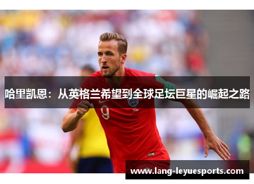 哈里凯恩：从英格兰希望到全球足坛巨星的崛起之路