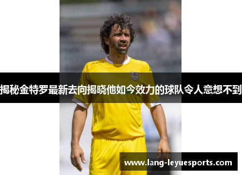 揭秘金特罗最新去向揭晓他如今效力的球队令人意想不到 揭秘金特罗最新去向揭晓他如今效力的球队令人意想不到