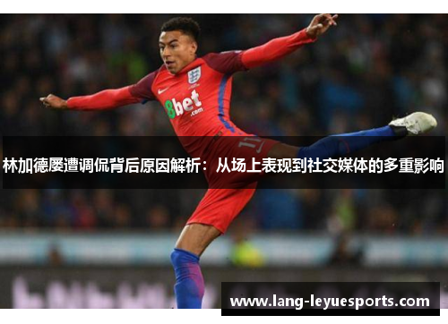 林加德屡遭调侃背后原因解析:从场上表现到社交媒体的多重影响 林加德屡遭调侃背后原因解析:从场上表现到社交媒体的多重影响