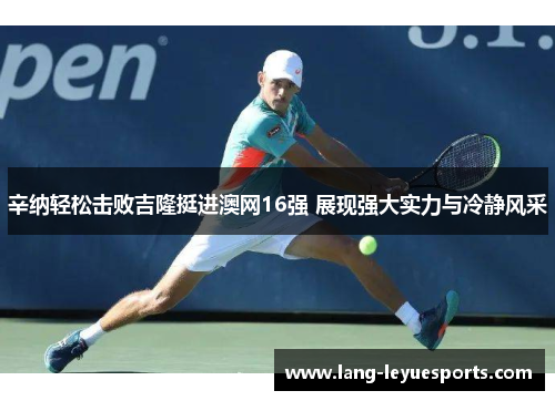 辛纳轻松击败吉隆挺进澳网16强 展现强大实力与冷静风采 辛纳轻松击败吉隆挺进澳网16强 展现强大实力与冷静风采