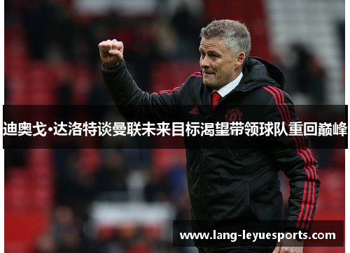 迪奥戈·达洛特谈曼联未来目标渴望带领球队重回巅峰