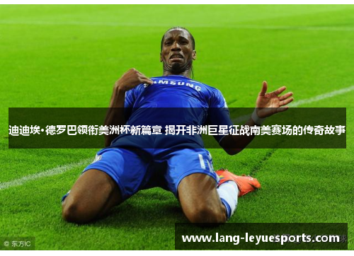 迪迪埃·德罗巴领衔美洲杯新篇章 揭开非洲巨星征战南美赛场的传奇故事 迪迪埃·德罗巴领衔美洲杯新篇章 揭开非洲巨星征战南美赛场的传奇故事