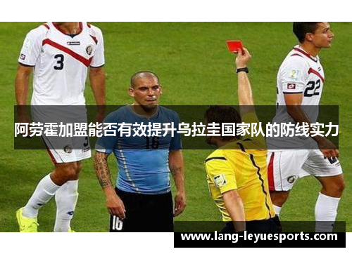 阿劳霍加盟能否有效提升乌拉圭国家队的防线实力