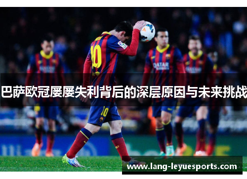 巴萨欧冠屡屡失利背后的深层原因与未来挑战 巴萨欧冠屡屡失利背后的深层原因与未来挑战