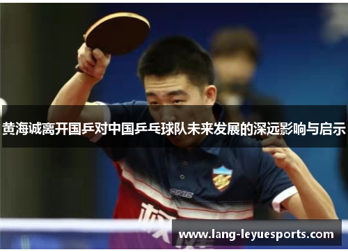 黄海诚离开国乒对中国乒乓球队未来发展的深远影响与启示 黄海诚离开国乒对中国乒乓球队未来发展的深远影响与启示