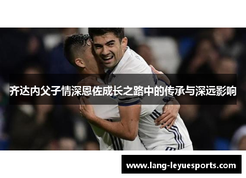 齐达内父子情深恩佐成长之路中的传承与深远影响 齐达内父子情深恩佐成长之路中的传承与深远影响