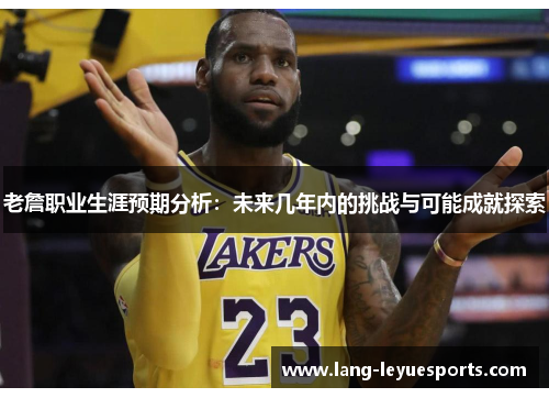 老詹职业生涯预期分析:未来几年内的挑战与可能成就探索 老詹职业生涯预期分析:未来几年内的挑战与可能成就探索