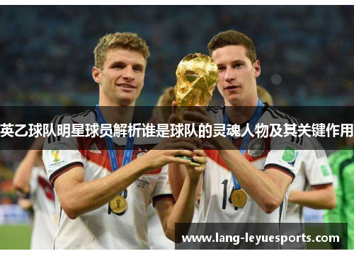 英乙球队明星球员解析谁是球队的灵魂人物及其关键作用 英乙球队明星球员解析谁是球队的灵魂人物及其关键作用
