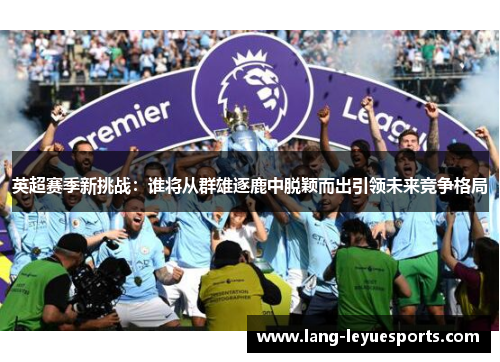 英超赛季新挑战:谁将从群雄逐鹿中脱颖而出引领未来竞争格局 英超赛季新挑战:谁将从群雄逐鹿中脱颖而出引领未来竞争格局