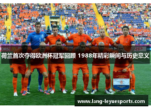 荷兰首次夺得欧洲杯冠军回顾 1988年精彩瞬间与历史意义 荷兰首次夺得欧洲杯冠军回顾 1988年精彩瞬间与历史意义