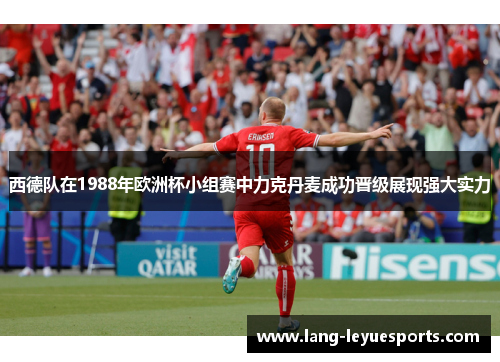 西德队在1988年欧洲杯小组赛中力克丹麦成功晋级展现强大实力 西德队在1988年欧洲杯小组赛中力克丹麦成功晋级展现强大实力