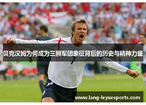 贝克汉姆为何成为三狮军团象征背后的历史与精神力量 贝克汉姆为何成为三狮军团象征背后的历史与精神力量