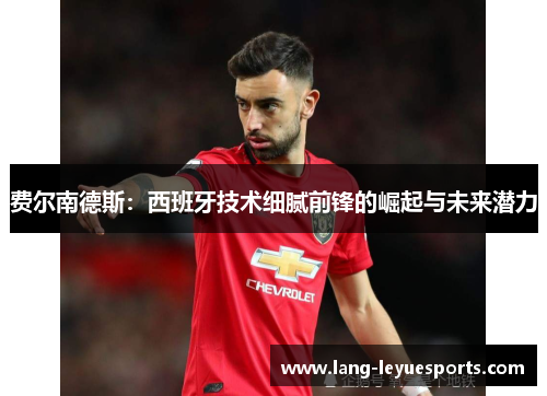费尔南德斯:西班牙技术细腻前锋的崛起与未来潜力 费尔南德斯:西班牙技术细腻前锋的崛起与未来潜力