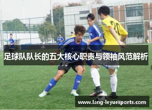 足球队队长的五大核心职责与领袖风范解析 足球队队长的五大核心职责与领袖风范解析