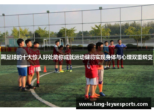 踢足球的十大惊人好处助你成就运动健将实现身体与心理双重蜕变