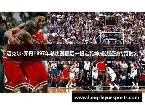 迈克尔·乔丹1997年总决赛最后一投定乾坤成就篮球传奇时刻 迈克尔·乔丹1997年总决赛最后一投定乾坤成就篮球传奇时刻