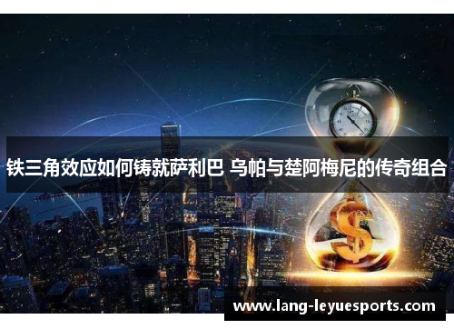 铁三角效应如何铸就萨利巴 乌帕与楚阿梅尼的传奇组合 铁三角效应如何铸就萨利巴 乌帕与楚阿梅尼的传奇组合