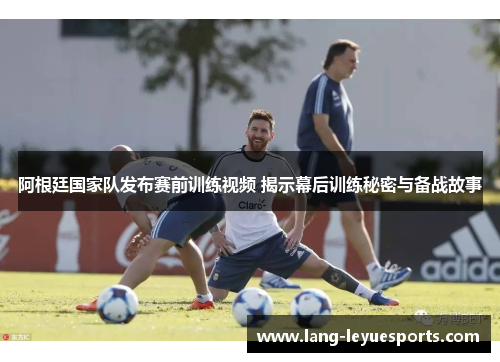 阿根廷国家队发布赛前训练视频 揭示幕后训练秘密与备战故事