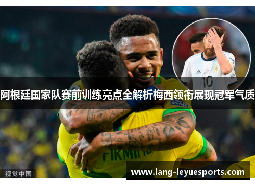 阿根廷国家队赛前训练亮点全解析梅西领衔展现冠军气质 阿根廷国家队赛前训练亮点全解析梅西领衔展现冠军气质