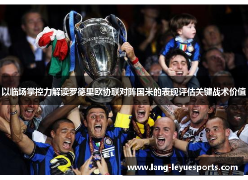以临场掌控力解读罗德里欧协联对阵国米的表现评估关键战术价值 以临场掌控力解读罗德里欧协联对阵国米的表现评估关键战术价值