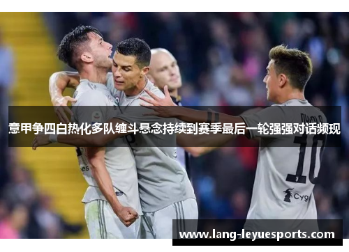 意甲争四白热化多队缠斗悬念持续到赛季最后一轮强强对话频现 意甲争四白热化多队缠斗悬念持续到赛季最后一轮强强对话频现