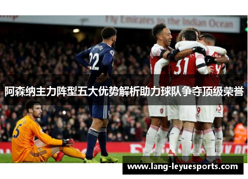 阿森纳主力阵型五大优势解析助力球队争夺顶级荣誉 阿森纳主力阵型五大优势解析助力球队争夺顶级荣誉
