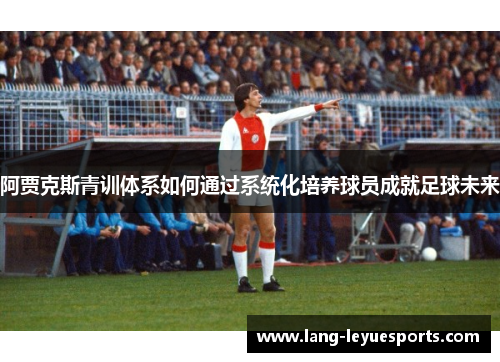 阿贾克斯青训体系如何通过系统化培养球员成就足球未来 阿贾克斯青训体系如何通过系统化培养球员成就足球未来