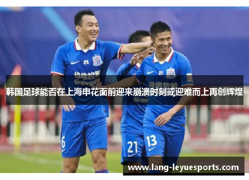 韩国足球能否在上海申花面前迎来崩溃时刻或迎难而上再创辉煌