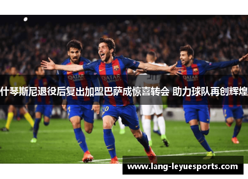 什琴斯尼退役后复出加盟巴萨成惊喜转会 助力球队再创辉煌