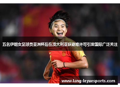 五名伊朗女足球员亚洲杯后在澳大利亚获避难许可引发国际广泛关注