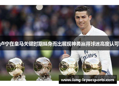 卢宁在皇马关键时期挺身而出展现神勇赢得球迷高度认可 卢宁在皇马关键时期挺身而出展现神勇赢得球迷高度认可
