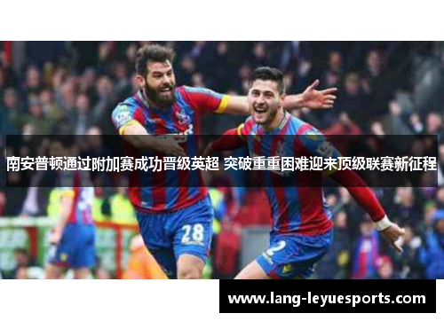 南安普顿通过附加赛成功晋级英超 突破重重困难迎来顶级联赛新征程