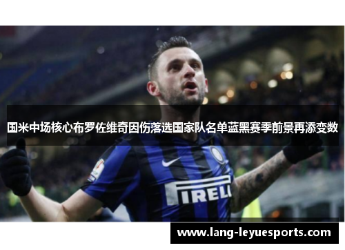 国米中场核心布罗佐维奇因伤落选国家队名单蓝黑赛季前景再添变数