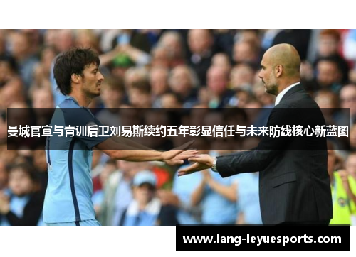 曼城官宣与青训后卫刘易斯续约五年彰显信任与未来防线核心新蓝图 曼城官宣与青训后卫刘易斯续约五年彰显信任与未来防线核心新蓝图