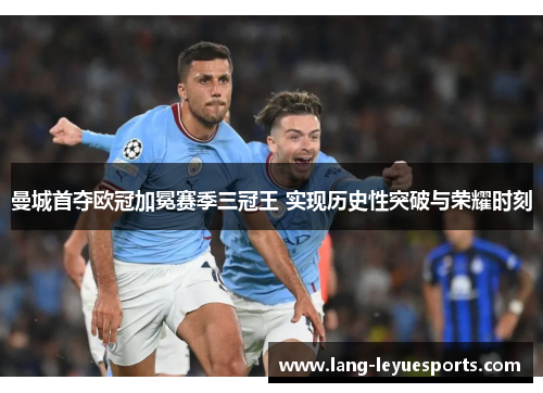 曼城首夺欧冠加冕赛季三冠王 实现历史性突破与荣耀时刻