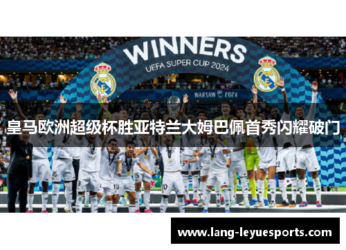 皇马欧洲超级杯胜亚特兰大姆巴佩首秀闪耀破门 皇马欧洲超级杯胜亚特兰大姆巴佩首秀闪耀破门
