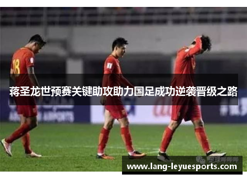 蒋圣龙世预赛关键助攻助力国足成功逆袭晋级之路 蒋圣龙世预赛关键助攻助力国足成功逆袭晋级之路