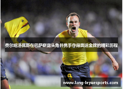费尔明洛佩斯在巴萨崭露头角并携手夺得奥运金牌的精彩历程 费尔明洛佩斯在巴萨崭露头角并携手夺得奥运金牌的精彩历程