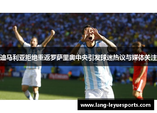 迪马利亚拒绝重返罗萨里奥中央引发球迷热议与媒体关注 迪马利亚拒绝重返罗萨里奥中央引发球迷热议与媒体关注