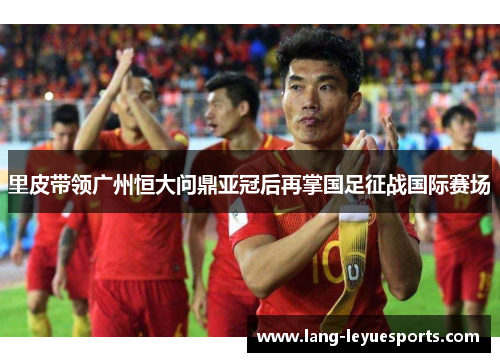 里皮带领广州恒大问鼎亚冠后再掌国足征战国际赛场 里皮带领广州恒大问鼎亚冠后再掌国足征战国际赛场