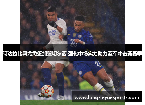 阿达拉比奥尤免签加盟切尔西 强化中场实力助力蓝军冲击新赛季 阿达拉比奥尤免签加盟切尔西 强化中场实力助力蓝军冲击新赛季