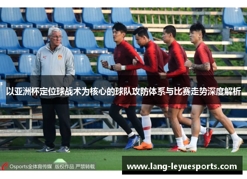 以亚洲杯定位球战术为核心的球队攻防体系与比赛走势深度解析